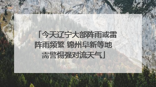 今天辽宁大部阵雨或雷阵雨频繁 锦州阜新等地需警惕强对流天气