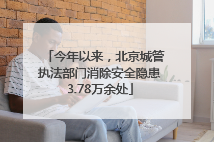 今年以来，北京城管执法部门消除安全隐患3.78万余处