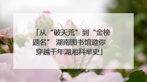 从“破天荒”到“金榜题名” 湖南图书馆邀你穿越千年湖湘科举史