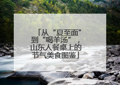 从“夏至面”到“喝羊汤”，山东人餐桌上的节气美食图鉴