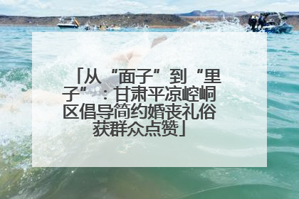 从“面子”到“里子”：甘肃平凉崆峒区倡导简约婚丧礼俗获群众点赞