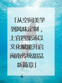从空间美学到风味定制，上官四果汤以文化赋能开启闽南传统甜品新篇章