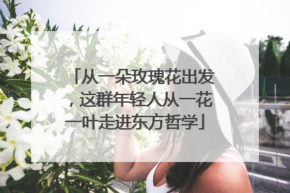 从一朵玫瑰花出发，这群年轻人从一花一叶走进东方哲学