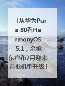 从华为Pura 80看HarmonyOS 5.1，余承东宣布7月迎来首批机型升级