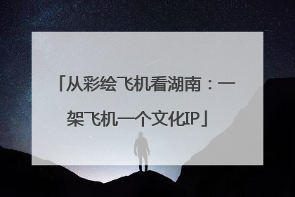 从彩绘飞机看湖南：一架飞机一个文化IP