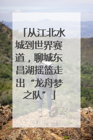 从江北水城到世界赛道，聊城东昌湖摇篮走出“龙舟梦之队”