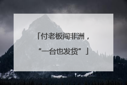 付老板闯非洲，“一台也发货”