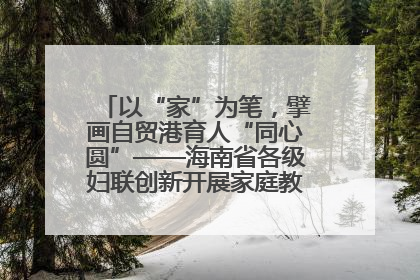 以“家”为笔，擘画自贸港育人“同心圆”——海南省各级妇联创新开展家庭教育宣传周活动