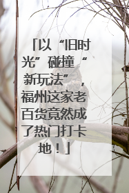 以“旧时光”碰撞“新玩法”，福州这家老百货竟然成了热门打卡地！