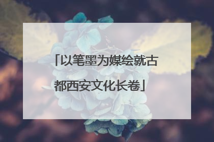 以笔墨为媒绘就古都西安文化长卷