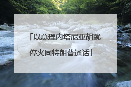 以总理内塔尼亚胡就停火同特朗普通话