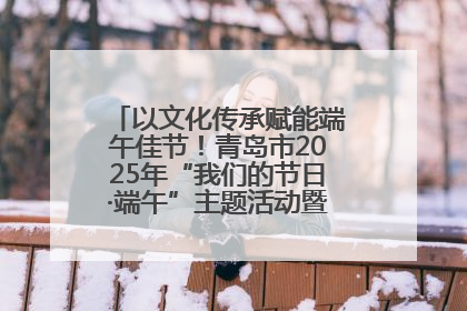 以文化传承赋能端午佳节！青岛市2025年“我们的节日·端午”主题活动暨城阳村社区第七届千人包粽子大赛举办