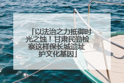 以法治之力抵御时光之蚀！甘肃民勤检察这样保长城遗址 护文化基因