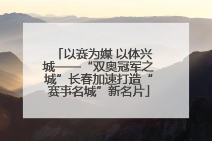以赛为媒 以体兴城——“双奥冠军之城”长春加速打造“赛事名城”新名片