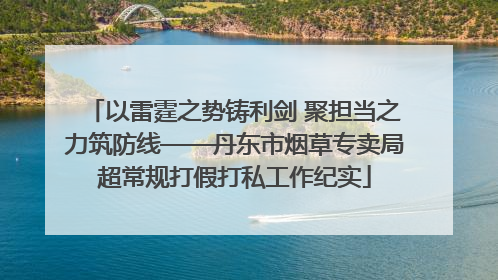 以雷霆之势铸利剑 聚担当之力筑防线——丹东市烟草专卖局超常规打假打私工作纪实