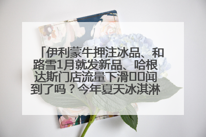 伊利蒙牛押注冰品、和路雪1月就发新品、哈根达斯门店流量下滑⋯⋯闻到了吗？今年夏天冰淇淋市场的火药味