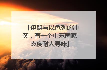伊朗与以色列的冲突，有一个中东国家态度耐人寻味