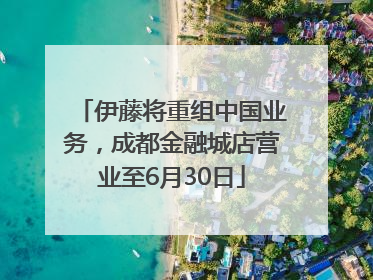伊藤将重组中国业务，成都金融城店营业至6月30日