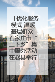 优化服务模式 温暖基层群众 石家庄市“三下乡”集中服务活动在赵县举行