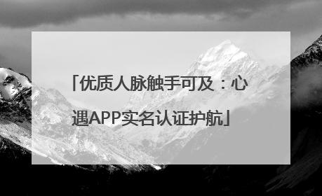 优质人脉触手可及：心遇APP实名认证护航
