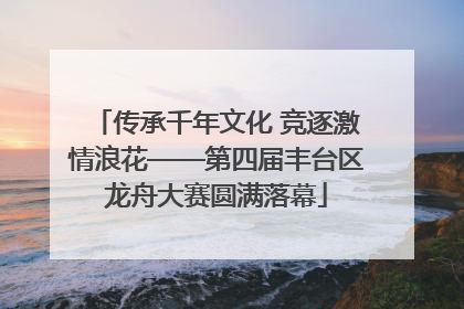 传承千年文化 竞逐激情浪花——第四届丰台区龙舟大赛圆满落幕