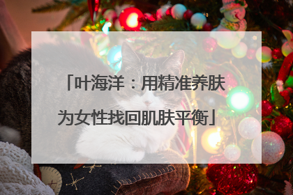 叶海洋：用精准养肤为女性找回肌肤平衡
