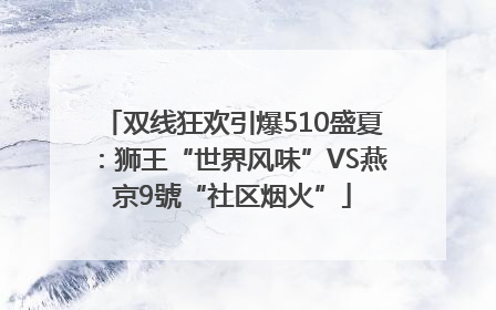 双线狂欢引爆510盛夏：狮王“世界风味”VS燕京9號“社区烟火”