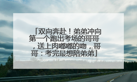 双向奔赴！弟弟冲向第一个跑出考场的哥哥，送上肉嘟嘟的吻，哥哥：考完最想陪弟弟