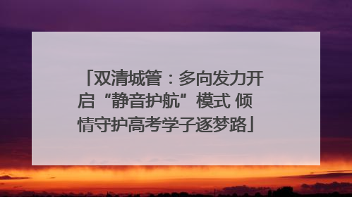 双清城管：多向发力开启“静音护航”模式 倾情守护高考学子逐梦路