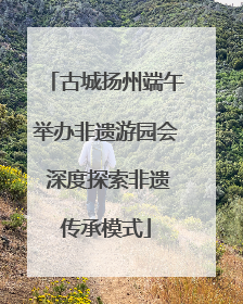 古城扬州端午举办非遗游园会 深度探索非遗传承模式