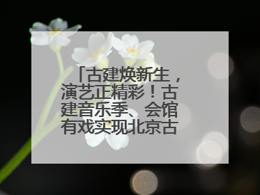 古建焕新生，演艺正精彩！古建音乐季、会馆有戏实现北京古建筑活化利用
