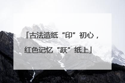 古法造纸“印”初心，红色记忆“跃”纸上