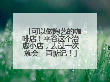 可以做陶艺的咖啡店！平谷这个治愈小店，去过一次就会一直惦记！