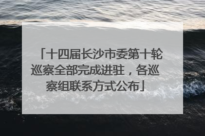 十四届长沙市委第十轮巡察全部完成进驻，各巡察组联系方式公布
