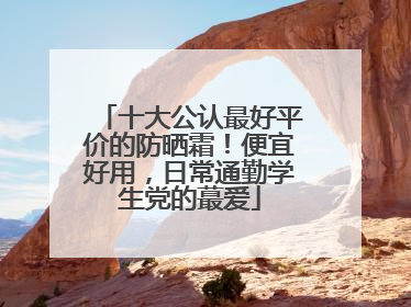 十大公认最好平价的防晒霜！便宜好用，日常通勤学生党的蕞爱