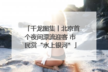千龙图集丨北京首个夜间漂流迎客 市民赏“水上银河”