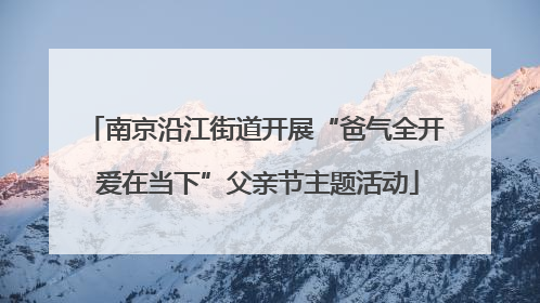南京沿江街道开展“爸气全开 爱在当下”父亲节主题活动