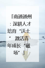 南通通州：深耕人才培育“沃土” 激活青年成长“磁场”