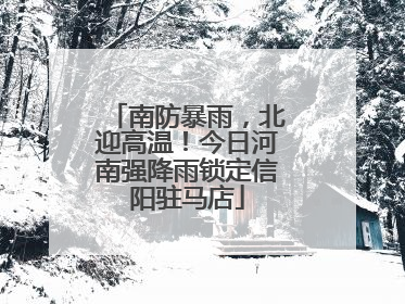 南防暴雨，北迎高温！今日河南强降雨锁定信阳驻马店