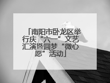 南阳市卧龙区举行庆“六一”文艺汇演暨圆梦“微心愿”活动