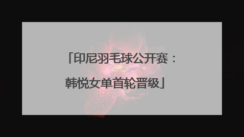 印尼羽毛球公开赛：韩悦女单首轮晋级