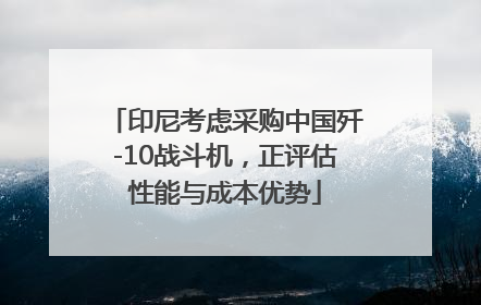 印尼考虑采购中国歼-10战斗机，正评估性能与成本优势