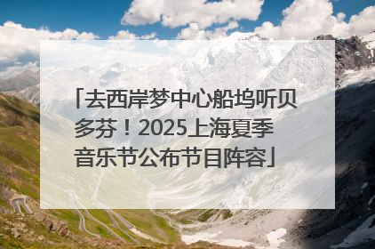 去西岸梦中心船坞听贝多芬！2025上海夏季音乐节公布节目阵容