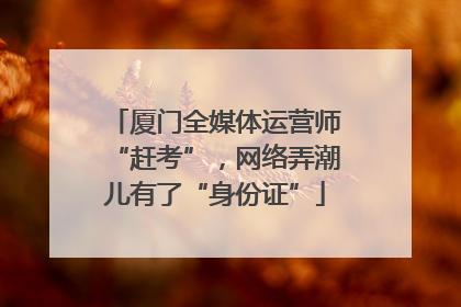 厦门全媒体运营师“赶考”，网络弄潮儿有了“身份证”