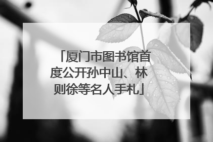 厦门市图书馆首度公开孙中山、林则徐等名人手札