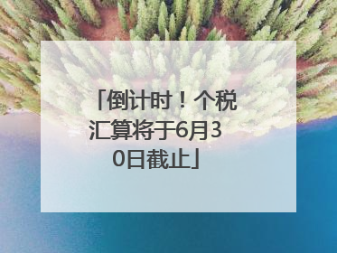 倒计时！个税汇算将于6月30日截止