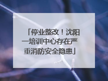 停业整改！沈阳一培训中心存在严重消防安全隐患
