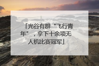 光谷有群“飞行青年”，拿下十余项无人机比赛冠军