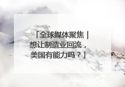 全球媒体聚焦｜想让制造业回流，美国有能力吗？