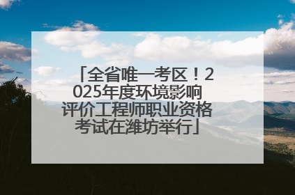 全省唯一考区！2025年度环境影响评价工程师职业资格考试在潍坊举行